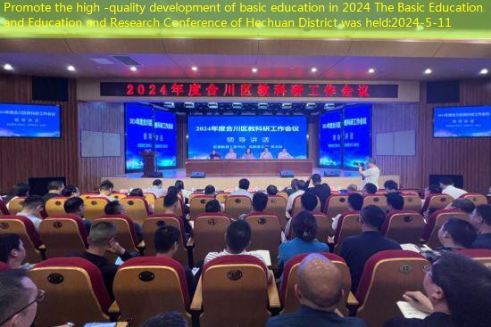 Promote the high -quality development of basic education in 2024 The Basic Education and Education and Research Conference of Hechuan District was held